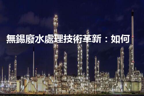 無錫廢水處理技術革新：如何實現清潔環(huán)境與可持續(xù)發(fā)展？